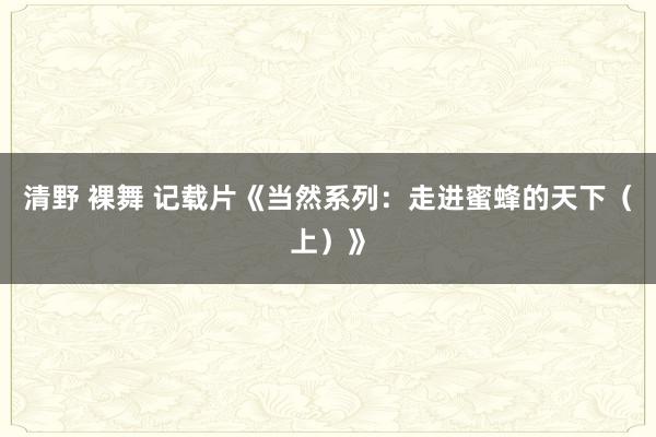 清野 裸舞 记载片《当然系列：走进蜜蜂的天下（上）》