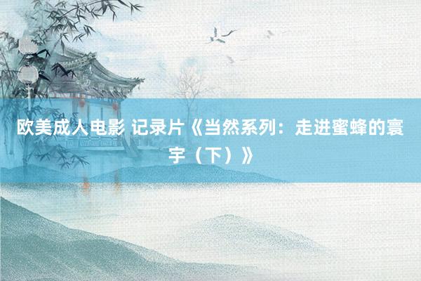 欧美成人电影 记录片《当然系列：走进蜜蜂的寰宇（下）》