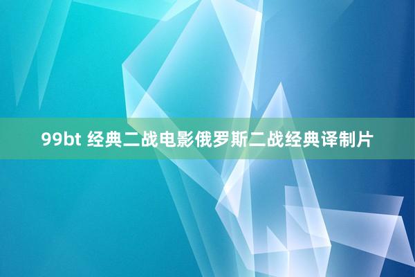 99bt 经典二战电影俄罗斯二战经典译制片