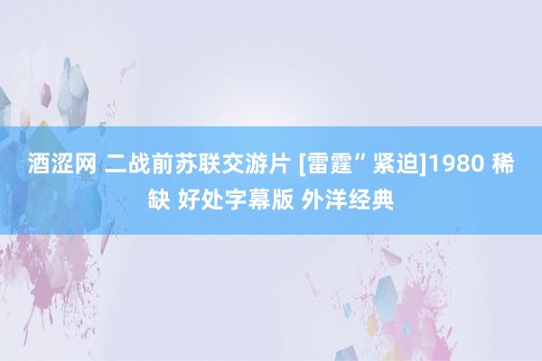 酒涩网 二战前苏联交游片 [雷霆”紧迫]1980 稀缺 好处字幕版 外洋经典