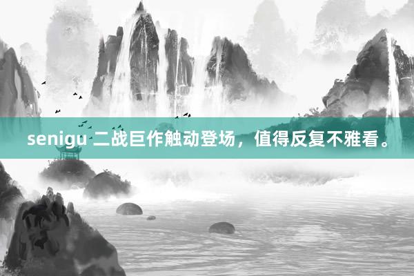 senigu 二战巨作触动登场，值得反复不雅看。