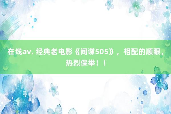 在线av. 经典老电影《间谍505》，相配的顺眼，热烈保举！！