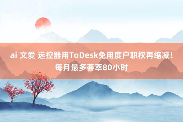 ai 文爱 远控器用ToDesk免用度户职权再缩减！每月最多荟萃80小时