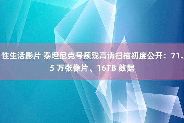 性生活影片 泰坦尼克号颓残高清扫描初度公开：71.5 万张像片、16TB 数据