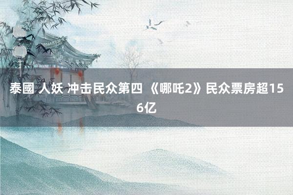 泰國 人妖 冲击民众第四 《哪吒2》民众票房超156亿