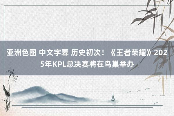 亚洲色图 中文字幕 历史初次！《王者荣耀》2025年KPL总决赛将在鸟巢举办
