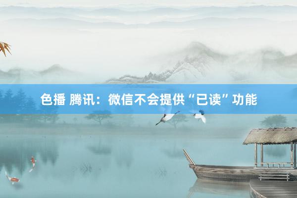 色播 腾讯：微信不会提供“已读”功能
