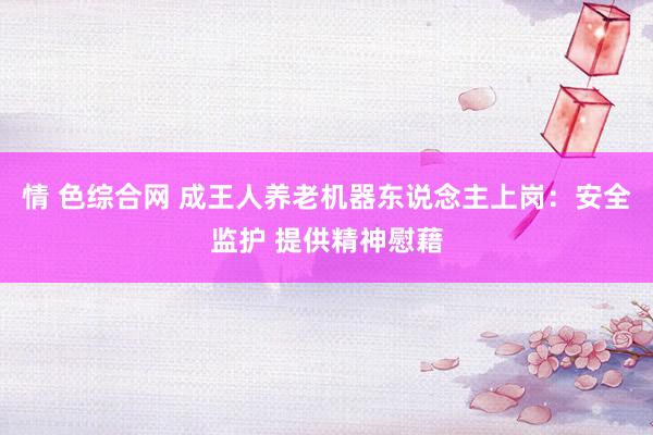 情 色综合网 成王人养老机器东说念主上岗：安全监护 提供精神慰藉