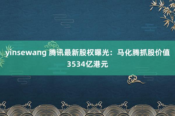 yinsewang 腾讯最新股权曝光：马化腾抓股价值3534亿港元