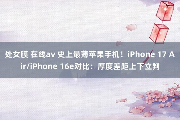 处女膜 在线av 史上最薄苹果手机！iPhone 17 Air/iPhone 16e对比：厚度差距上下立判