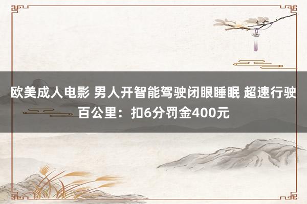 欧美成人电影 男人开智能驾驶闭眼睡眠 超速行驶百公里：扣6分罚金400元