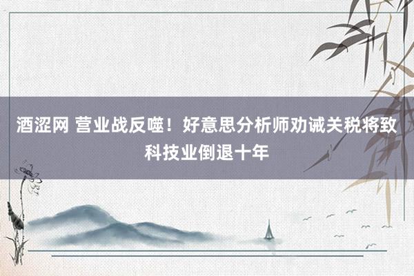 酒涩网 营业战反噬！好意思分析师劝诫关税将致科技业倒退十年
