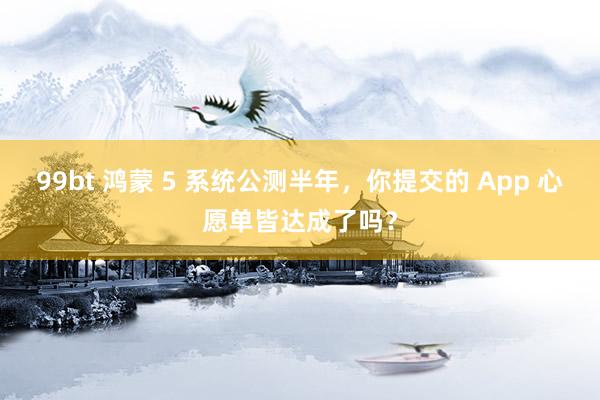 99bt 鸿蒙 5 系统公测半年，你提交的 App 心愿单皆达成了吗？